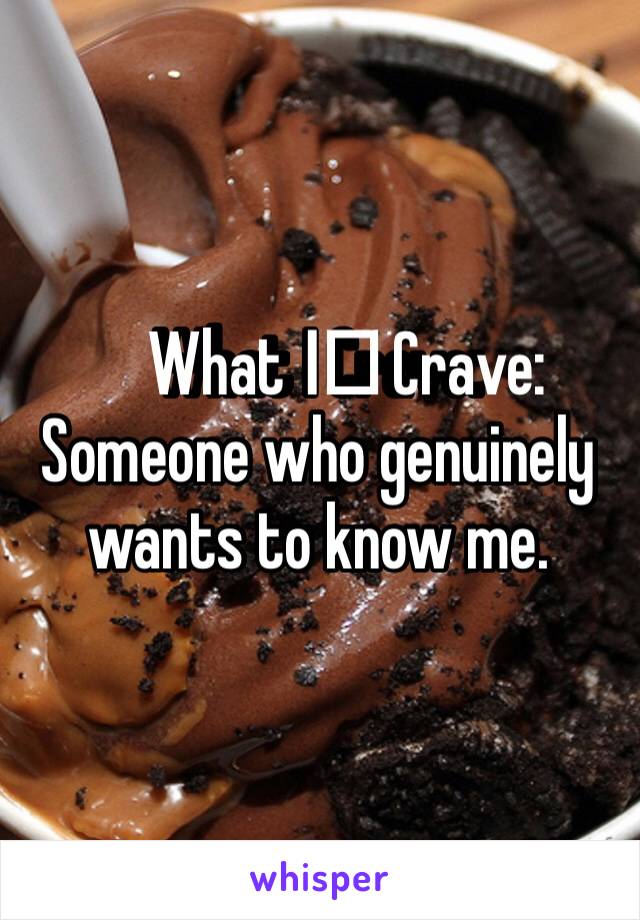 What I️ Crave:
Someone who genuinely wants to know me. 