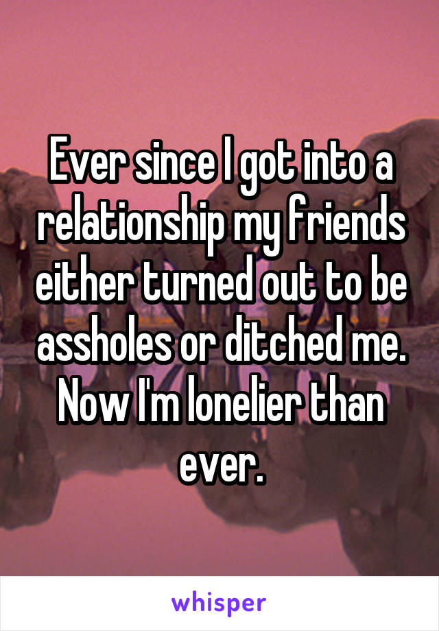 Ever since I got into a relationship my friends either turned out to be assholes or ditched me. Now I'm lonelier than ever.