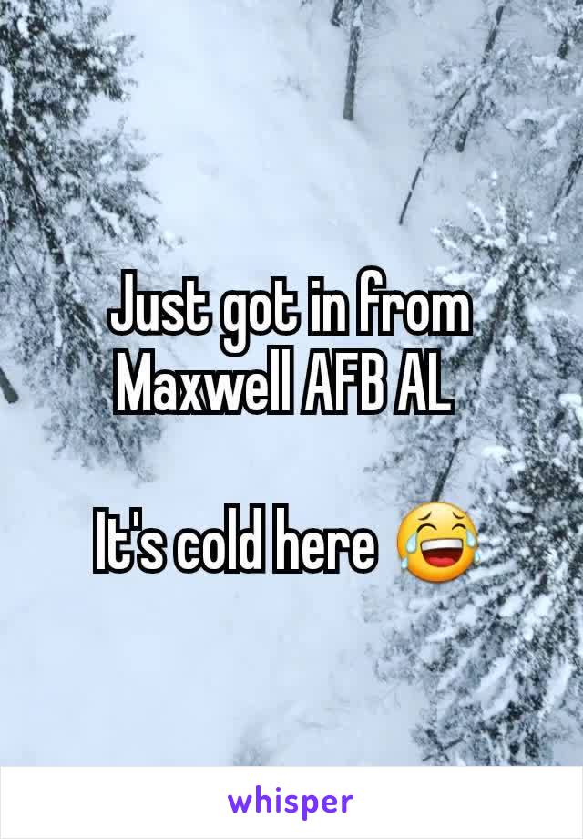 Just got in from Maxwell AFB AL 

It's cold here 😂