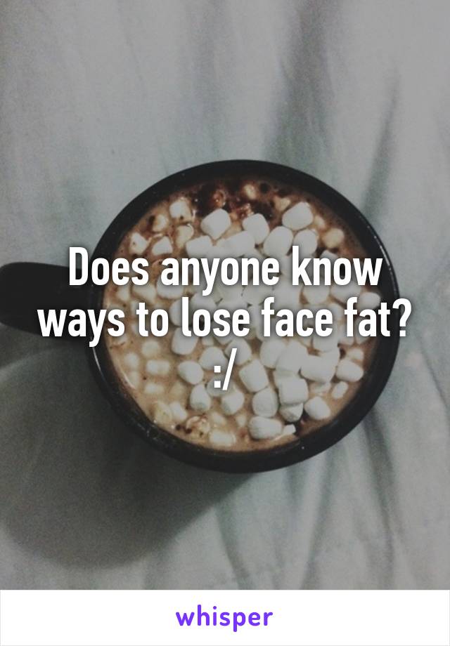 Does anyone know ways to lose face fat? :/