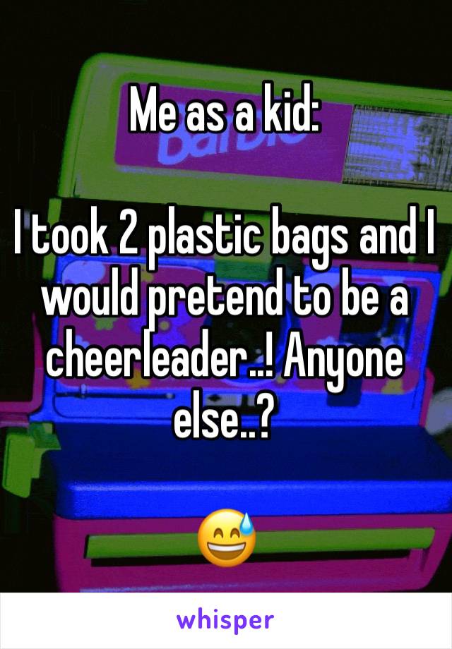 Me as a kid: 

I took 2 plastic bags and I would pretend to be a cheerleader..! Anyone else..? 

😅