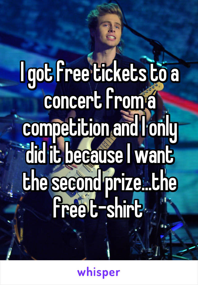 I got free tickets to a concert from a competition and I only did it because I want the second prize...the free t-shirt 