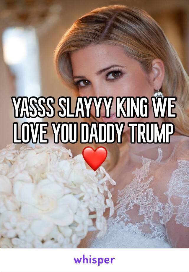 YASSS SLAYYY KING WE LOVE YOU DADDY TRUMP❤️