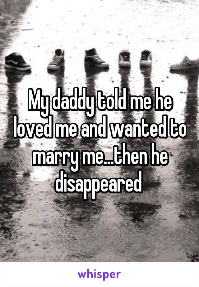 My daddy told me he loved me and wanted to marry me...then he disappeared 