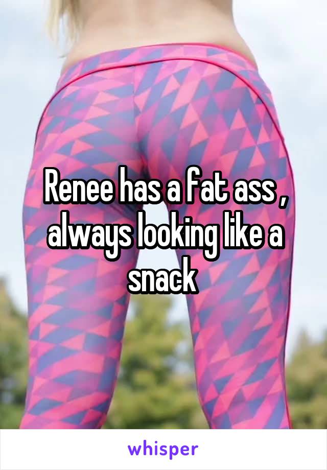 Renee has a fat ass , always looking like a snack 