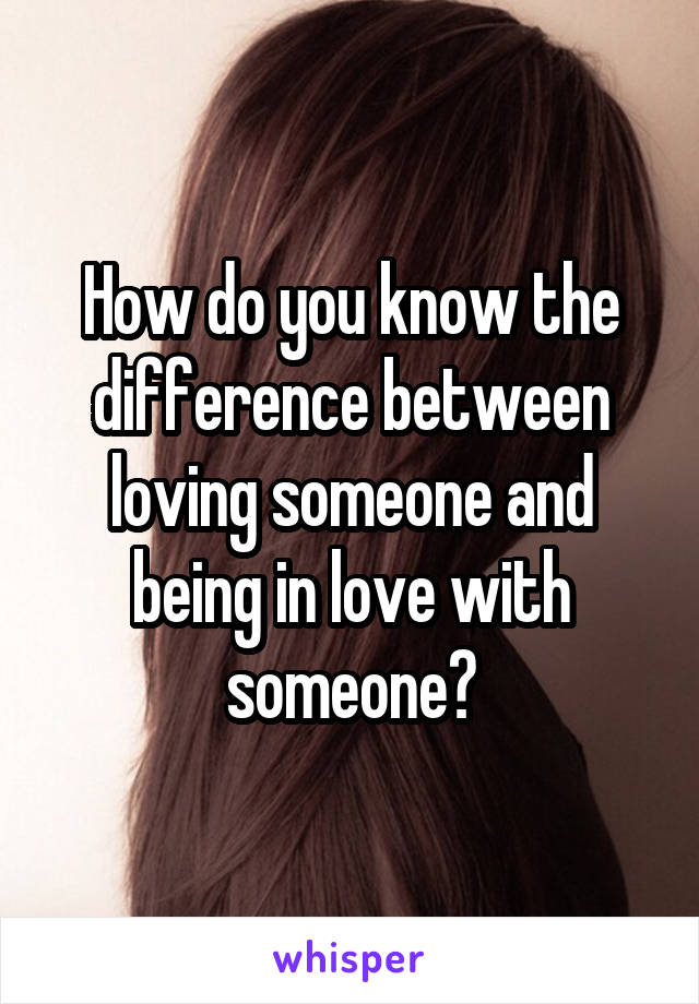 How do you know the difference between loving someone and being in love with someone?