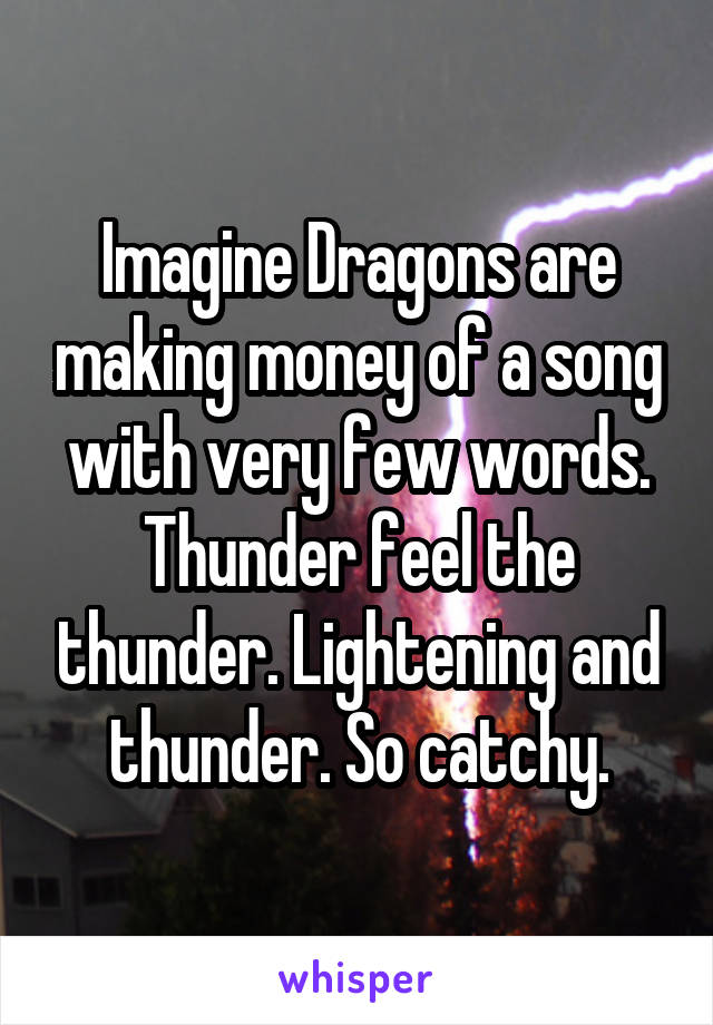 Imagine Dragons are making money of a song with very few words. Thunder feel the thunder. Lightening and thunder. So catchy.