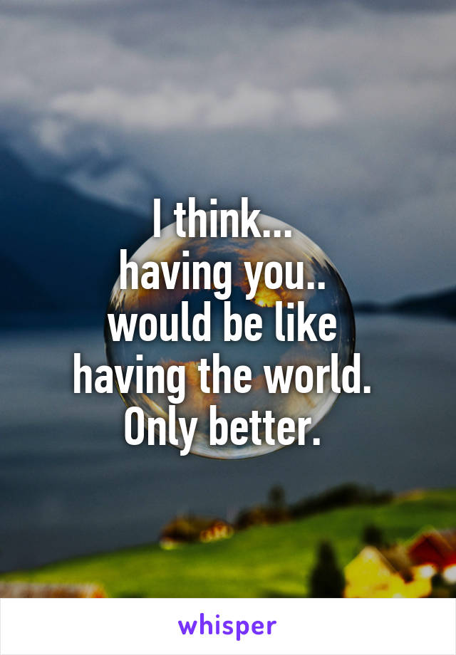 I think... 
having you.. 
would be like 
having the world. 
Only better. 