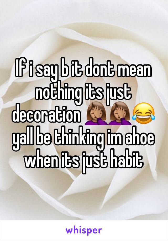 If i say b it dont mean nothing its just decoration 🤦🏽‍♀️🤦🏽‍♀️😂 yall be thinking im ahoe when its just habit