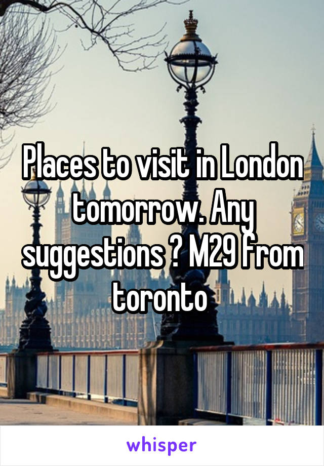Places to visit in London tomorrow. Any suggestions ? M29 from toronto 