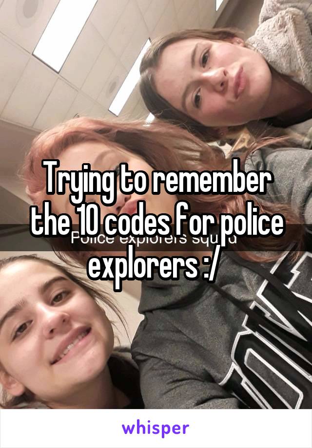 Trying to remember the 10 codes for police explorers :/ 
