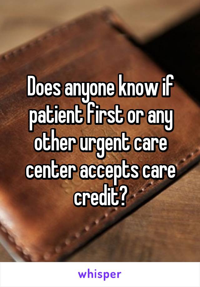 Does anyone know if patient first or any other urgent care center accepts care credit?