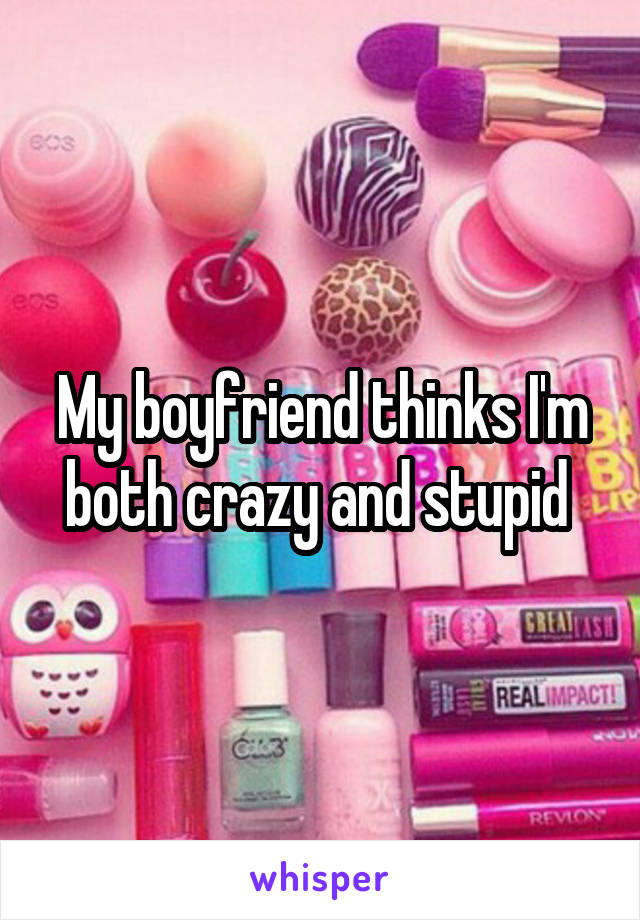 My boyfriend thinks I'm both crazy and stupid 