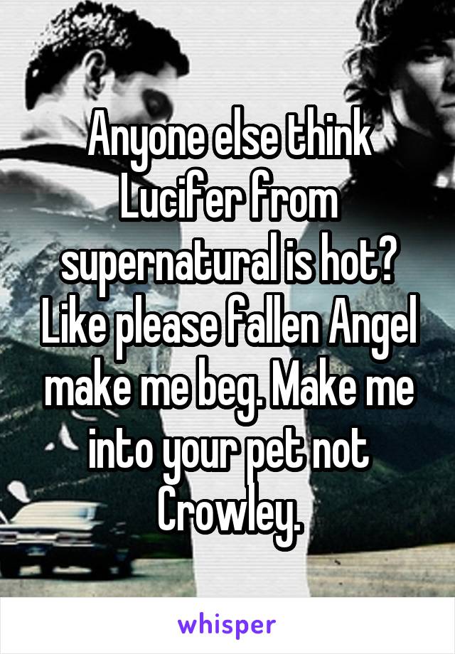 Anyone else think Lucifer from supernatural is hot? Like please fallen Angel make me beg. Make me into your pet not Crowley.