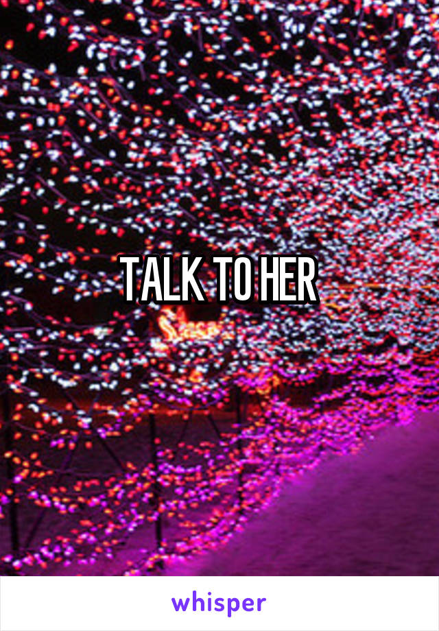 TALK TO HER 
