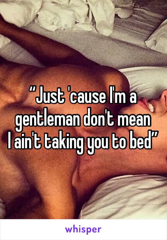“Just 'cause I'm a gentleman don't mean
I ain't taking you to bed”