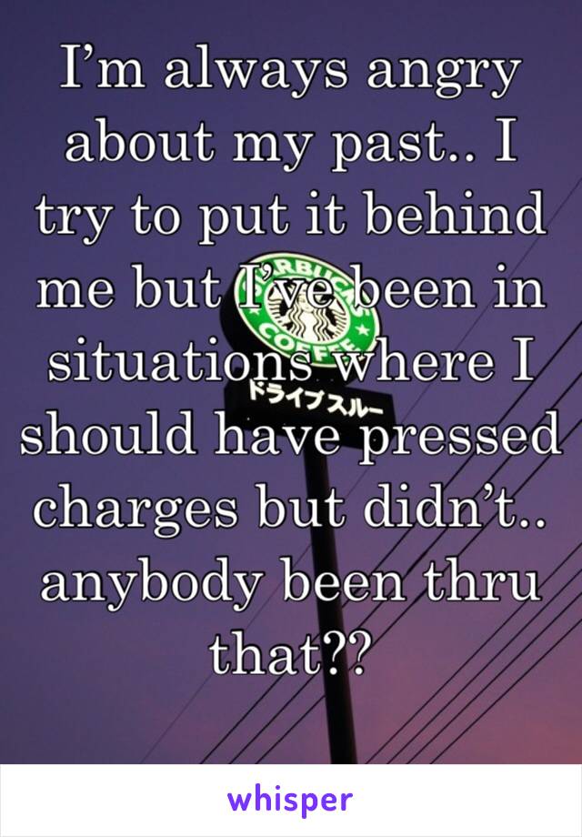 I’m always angry about my past.. I try to put it behind me but I’ve been in situations where I should have pressed charges but didn’t.. anybody been thru that??