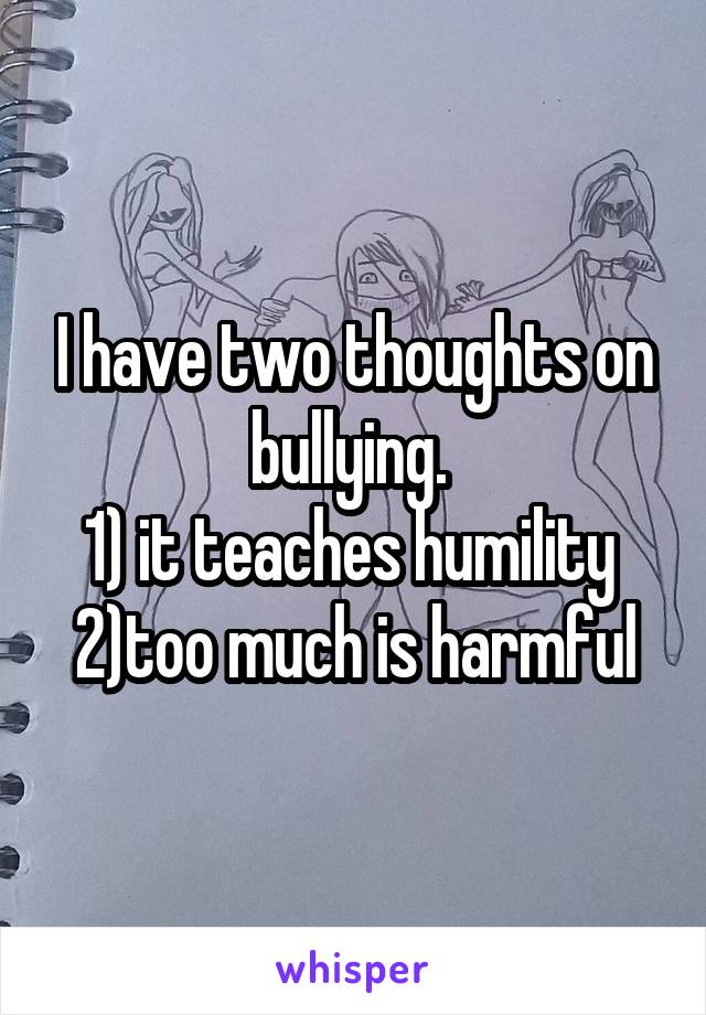 I have two thoughts on bullying. 
1) it teaches humility 
2)too much is harmful