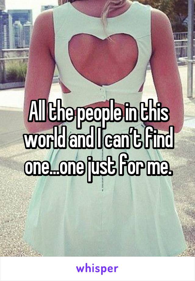 All the people in this world and I can’t find one...one just for me.