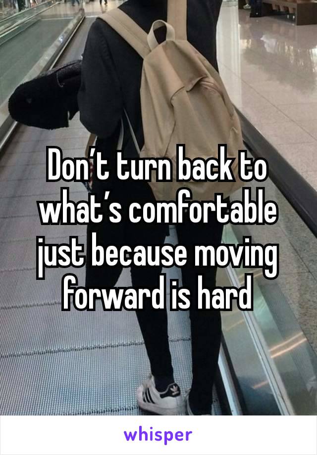 Don’t turn back to what’s comfortable just because moving forward is hard