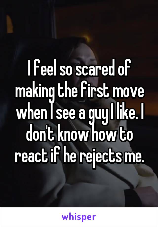 I feel so scared of making the first move when I see a guy I like. I don't know how to react if he rejects me.