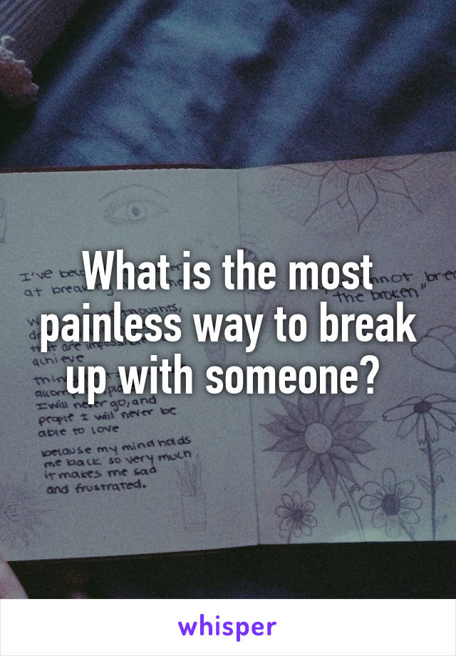 What is the most painless way to break up with someone? 