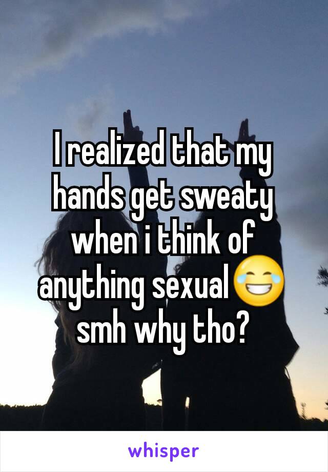 I realized that my hands get sweaty when i think of anything sexual😂 smh why tho?