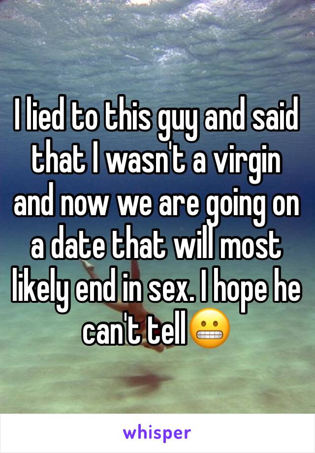 I lied to this guy and said that I wasn't a virgin and now we are going on a date that will most likely end in sex. I hope he can't tell😬
