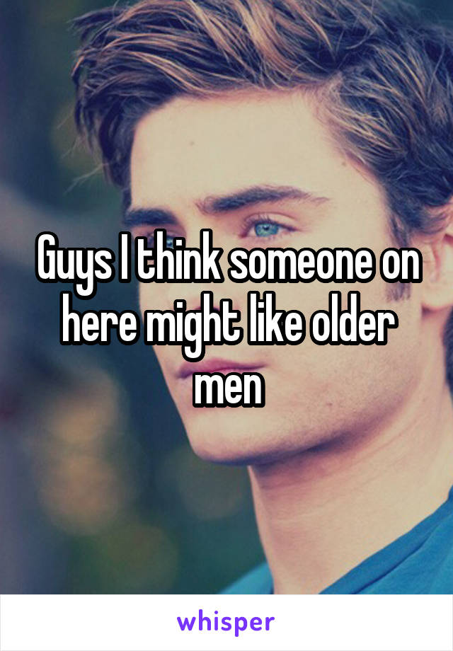 Guys I think someone on here might like older men