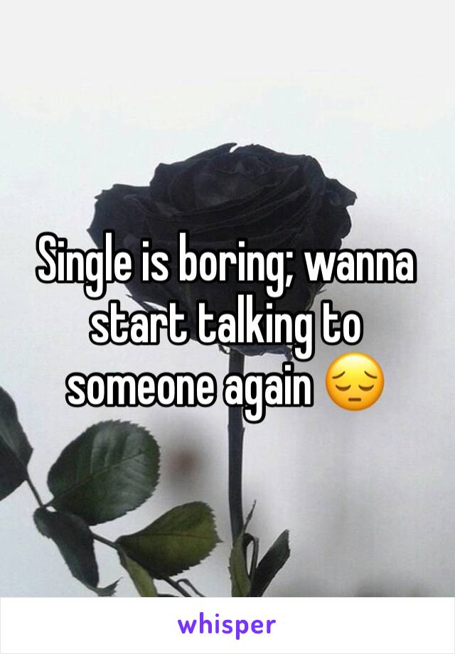 Single is boring; wanna start talking to someone again 😔