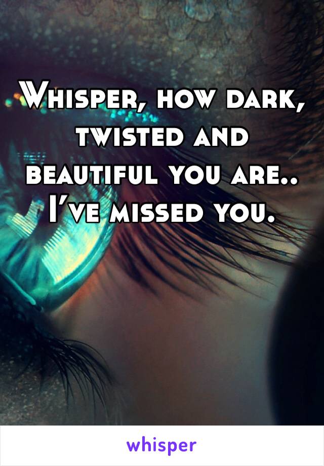 Whisper, how dark, twisted and beautiful you are.. I’ve missed you. 