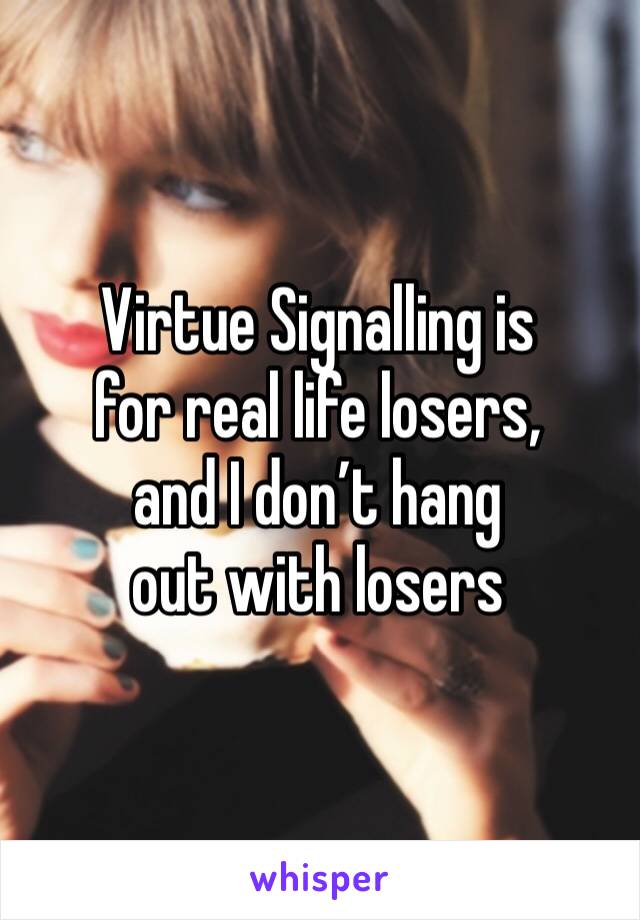 Virtue Signalling is 
for real life losers, 
and I don’t hang 
out with losers