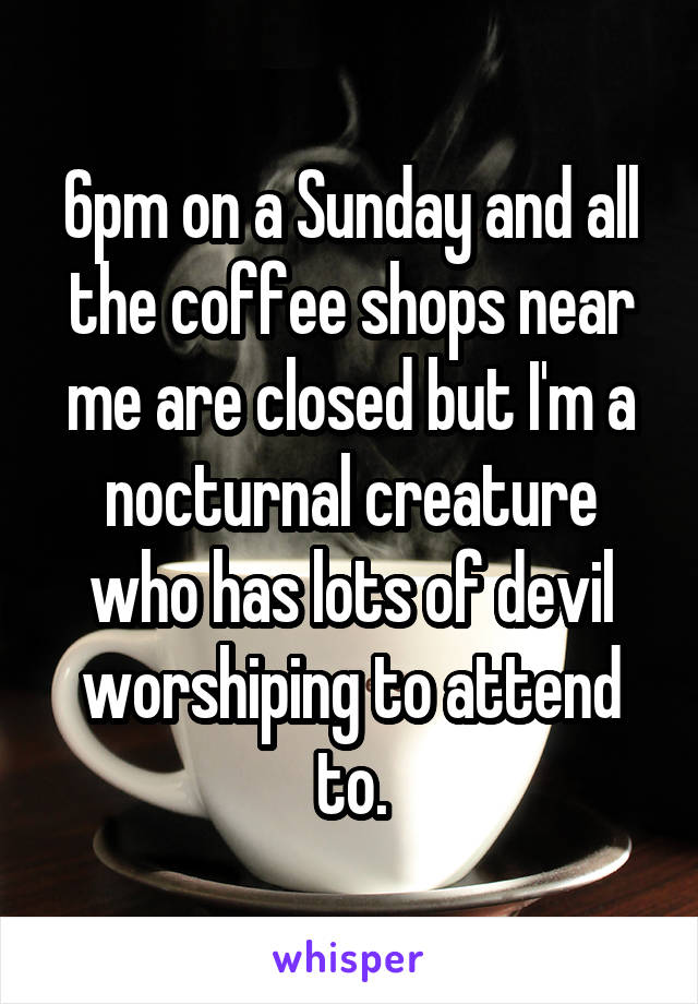 6pm on a Sunday and all the coffee shops near me are closed but I'm a nocturnal creature who has lots of devil worshiping to attend to.