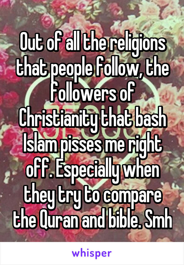 Out of all the religions that people follow, the followers of Christianity that bash Islam pisses me right off. Especially when they try to compare the Quran and bible. Smh