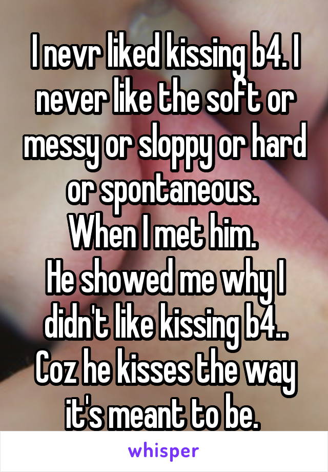 I nevr liked kissing b4. I never like the soft or messy or sloppy or hard or spontaneous. 
When I met him. 
He showed me why I didn't like kissing b4..
Coz he kisses the way it's meant to be. 