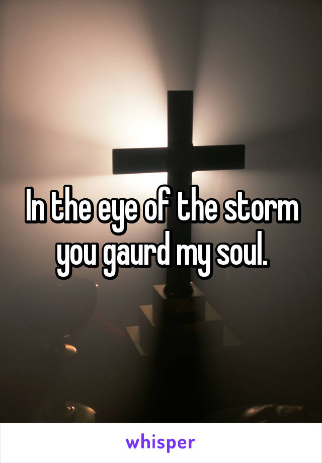 In the eye of the storm you gaurd my soul.
