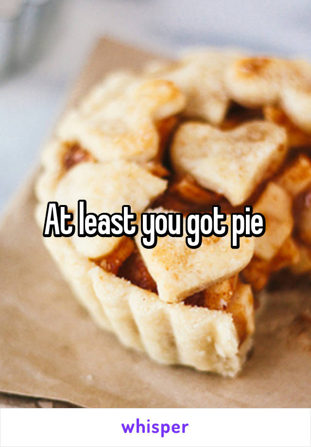 At least you got pie 
