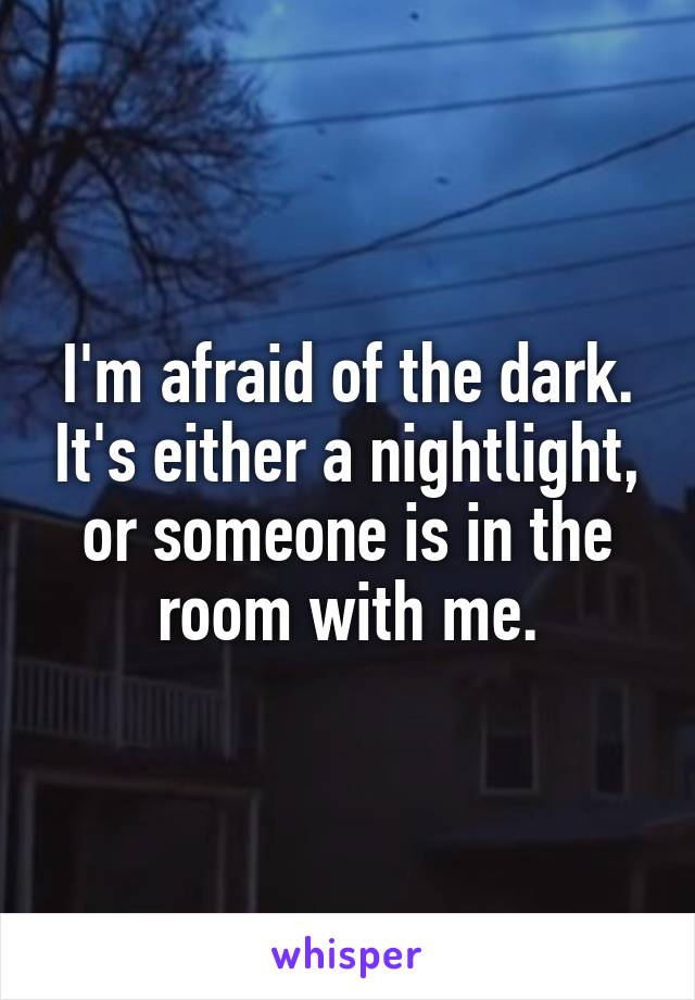 I'm afraid of the dark. It's either a nightlight, or someone is in the room with me.