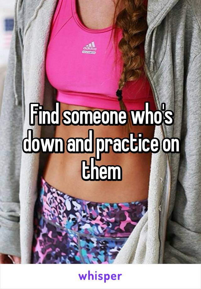 Find someone who's down and practice on them