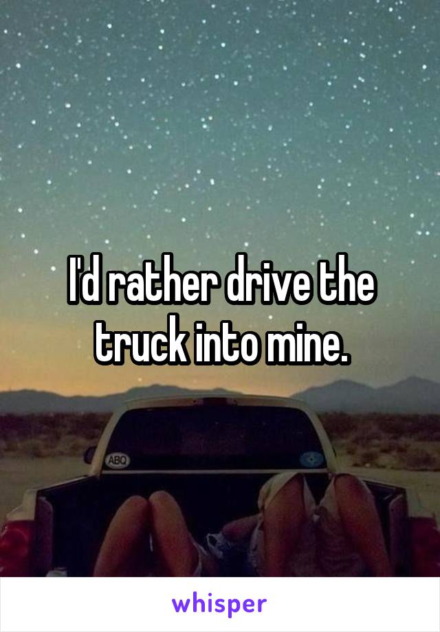 I'd rather drive the truck into mine.