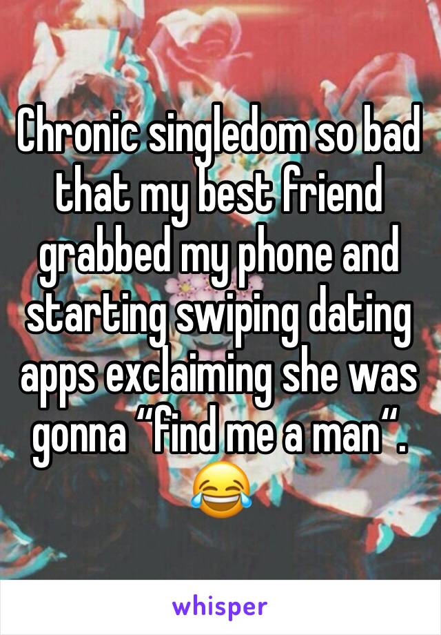 Chronic singledom so bad that my best friend grabbed my phone and starting swiping dating apps exclaiming she was gonna “find me a man“. 
😂