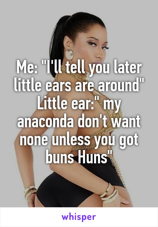 Me: "I'll tell you later little ears are around"
Little ear:" my anaconda don't want none unless you got buns Huns"