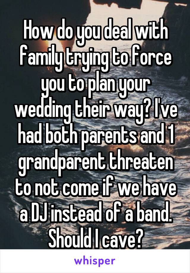 How do you deal with family trying to force you to plan your wedding their way? I've had both parents and 1 grandparent threaten to not come if we have a DJ instead of a band. Should I cave?