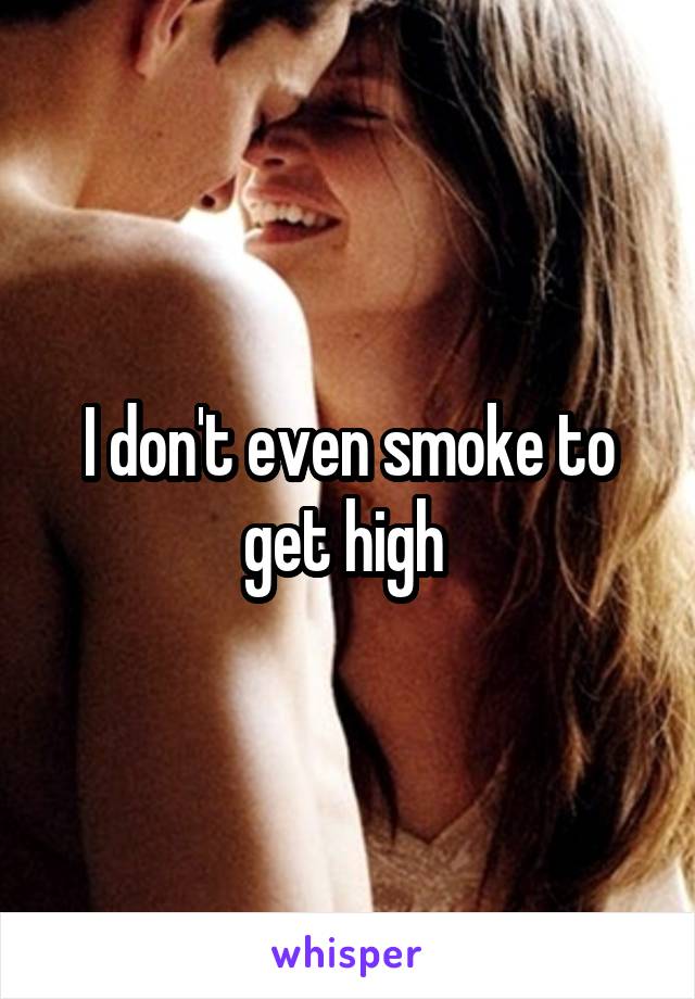 I don't even smoke to get high 
