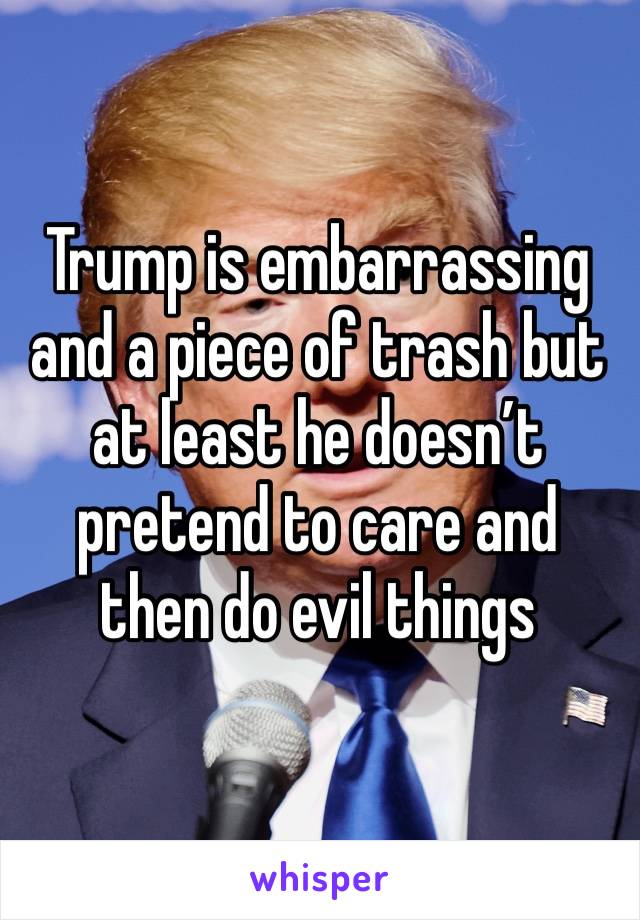 Trump is embarrassing and a piece of trash but at least he doesn’t pretend to care and then do evil things 