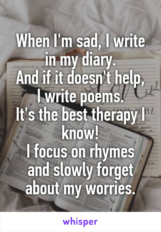 When I'm sad, I write in my diary.
And if it doesn't help, I write poems.
It's the best therapy I know!
I focus on rhymes and slowly forget about my worries.