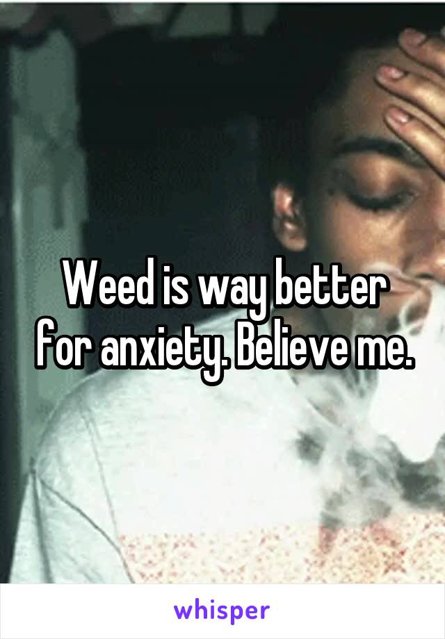 Weed is way better for anxiety. Believe me.