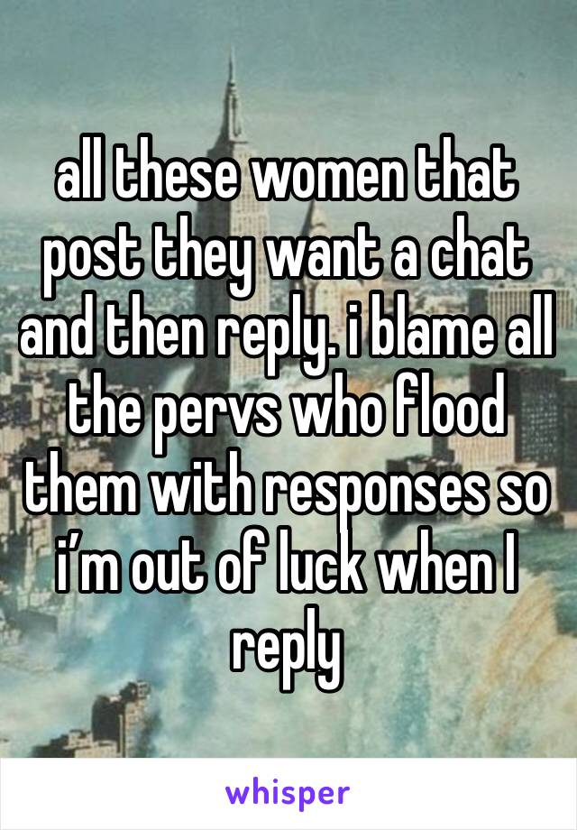 all these women that post they want a chat and then reply. i blame all the pervs who flood them with responses so i’m out of luck when I reply