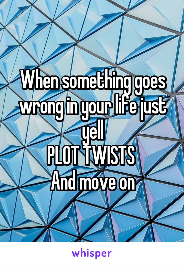 When something goes wrong in your life just yell
PLOT TWISTS 
And move on