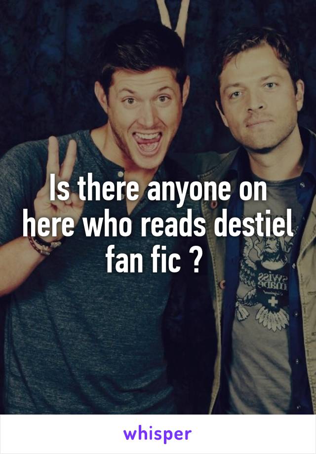 Is there anyone on here who reads destiel fan fic ? 
